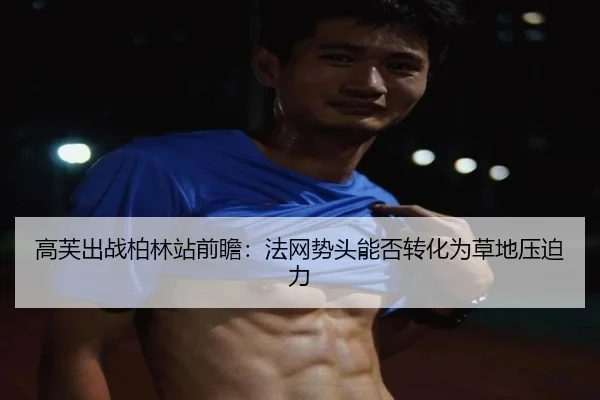 高芙出战柏林站前瞻：法网势头能否转化为草地压迫力