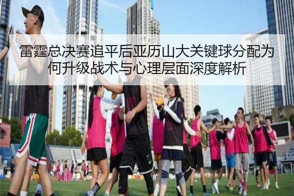 雷霆总决赛追平后亚历山大关键球分配为何升级战术与心理层面深度解析