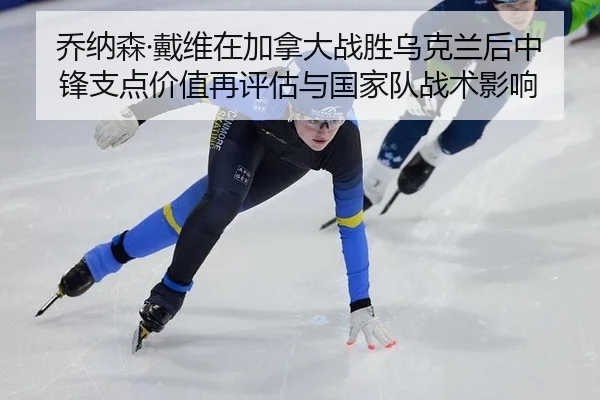 乔纳森·戴维在加拿大战胜乌克兰后中锋支点价值再评估与国家队战术影响