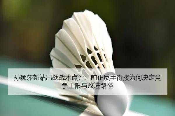 孙颖莎新站出战战术点评：前正反手衔接为何决定竞争上限与改进路径