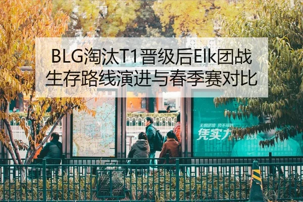 BLG淘汰T1晋级后Elk团战生存路线演进与春季赛对比