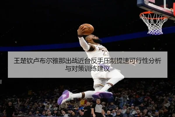 王楚钦卢布尔雅那出战近台反手压制提速可行性分析与对策训练建议
